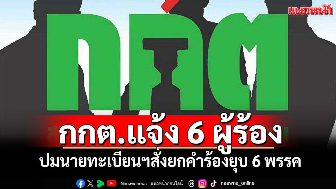 กกต.แจ้ง 6 ผู้ร้อง ปมนายทะเบียนฯสั่งยกคำร้องยุบ 6 พรรคการเมือง