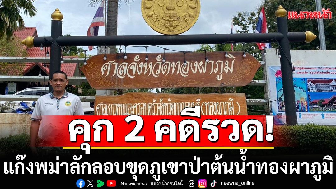 แก๊งพม่าลักลอบขุดภูเขาป่าต้นน้ำทองผาภูมิ ศาลตัดสินคุก 2 คดีรวด ไม่รอลงอาญา