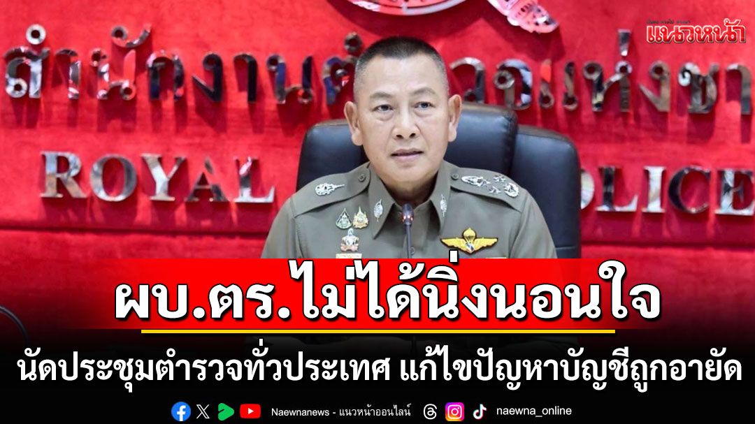 ผบ.ตร.ไม่ได้นิ่งนอนใจ นัดประชุมตำรวจทั่วประเทศ แก้ไขปัญหาบัญชีถูกอายัด