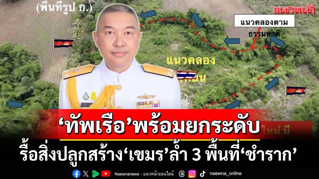 ‘ทัพเรือ’พร้อมยกระดับ ลุยรื้อถอนสิ่งปลูกสร้าง-กลบคูเลต ‘เขมร’รุกล้ำ 3 พื้นที่‘ชำราก’