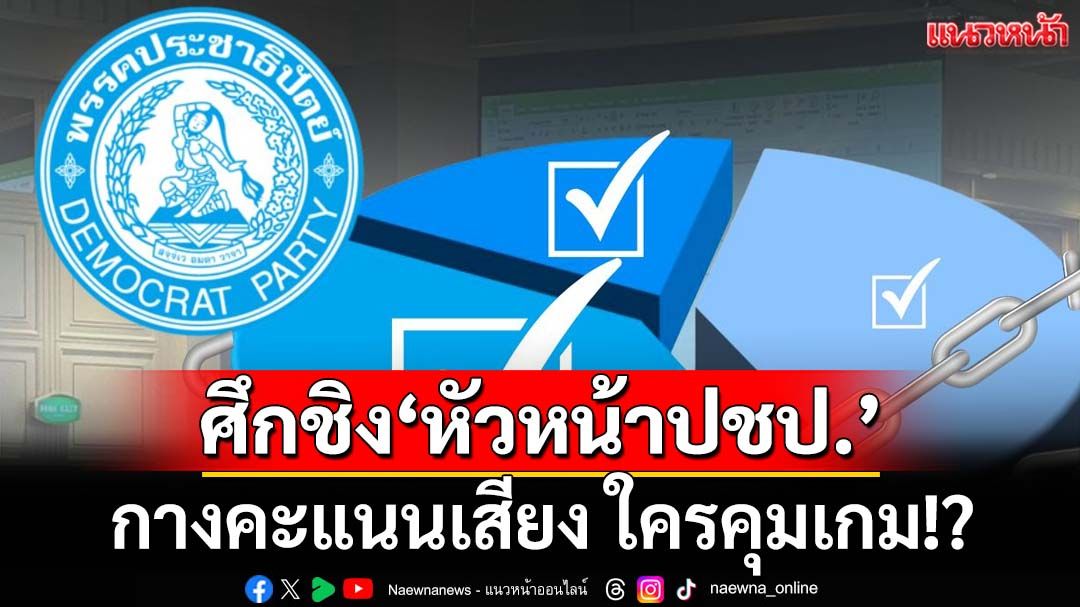 ศึกชิง‘หัวหน้าพรรค ปชป.’ใครคุมเกม-ได้เปรียบ วัดใจโหวตเตอร์เลือก‘เพื่อใคร’?