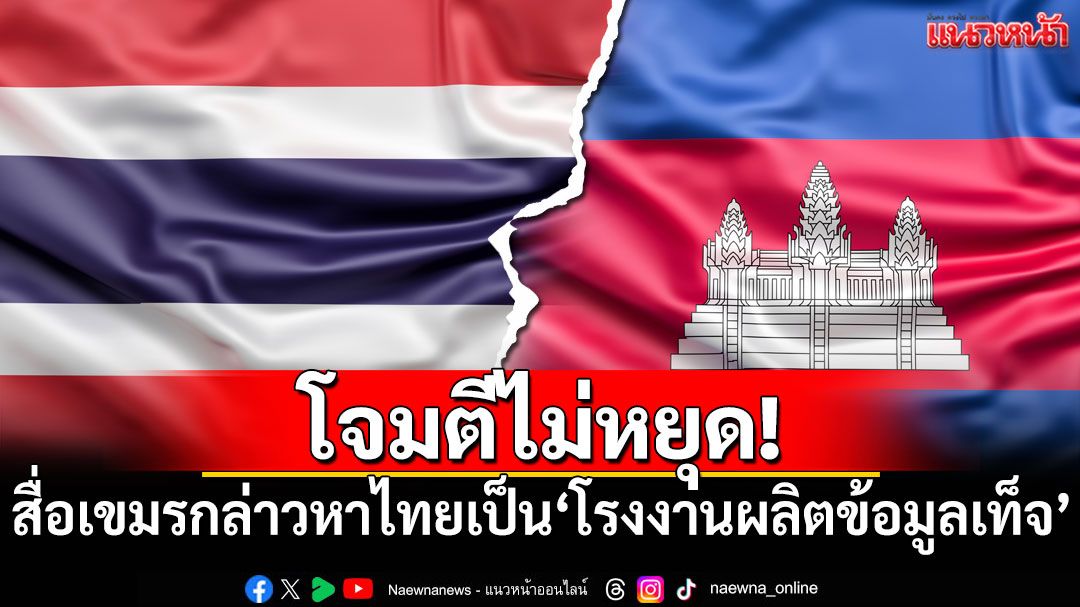 โจมตีไม่หยุด! สื่อเขมรกล่าวหาไทยเป็น'โรงงานผลิตข้อมูลเท็จ'