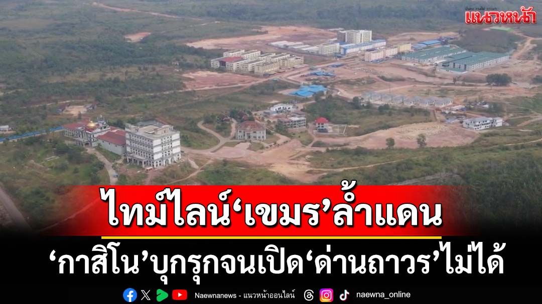 ‘กปช.จต.’เปิดไทม์ไลน์‘เขมร’ล้ำแดนไทย ‘กาสิโน’ที่‘ทมอดา’ล้ำจนเปิด‘ด่านถาวร’ไม่ได้