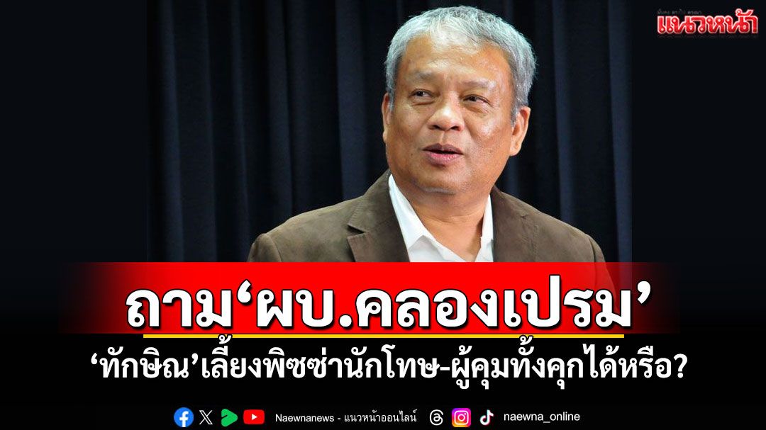 'วัชระ'ถาม'ผบ.คลองเปรม' 'ทักษิณ'เลี้ยงพิซซ่านักโทษ-ผู้คุมทั้งคุกได้หรือ?