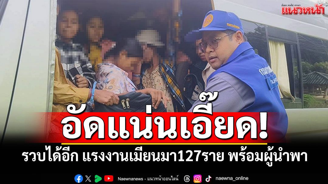 อัดแน่นเอี๊ยด! กาญจนบุรีรวบได้อีก แรงงานพม่า127ราย พร้อมผู้นำพาอีก 2