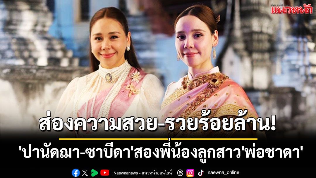 ส่องความสวย-รวยระดับร้อยล้าน! 'ปานัดฌา-ซาบีดา'สองพี่น้องลูกสาว'พ่อชาดา'