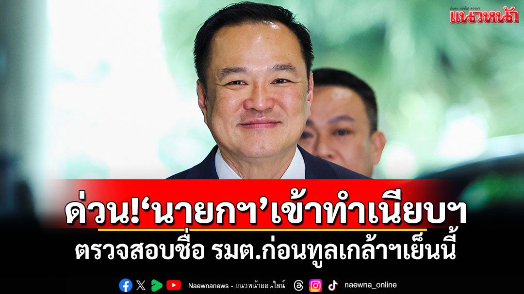 ด่วน!'นายกฯ'เข้าทำเนียบฯ ตรวจสอบชื่อ รมต.ก่อนทูลเกล้าฯเย็นนี้