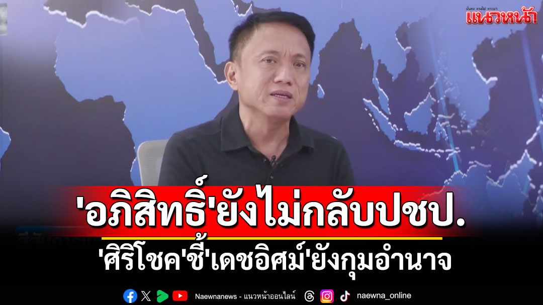 เชื่อ'อภิสิทธิ์'ยังไม่กลับปชป. 'ศิริโชค'ชี้'เดชอิศม์'ยังกุมอำนาจ