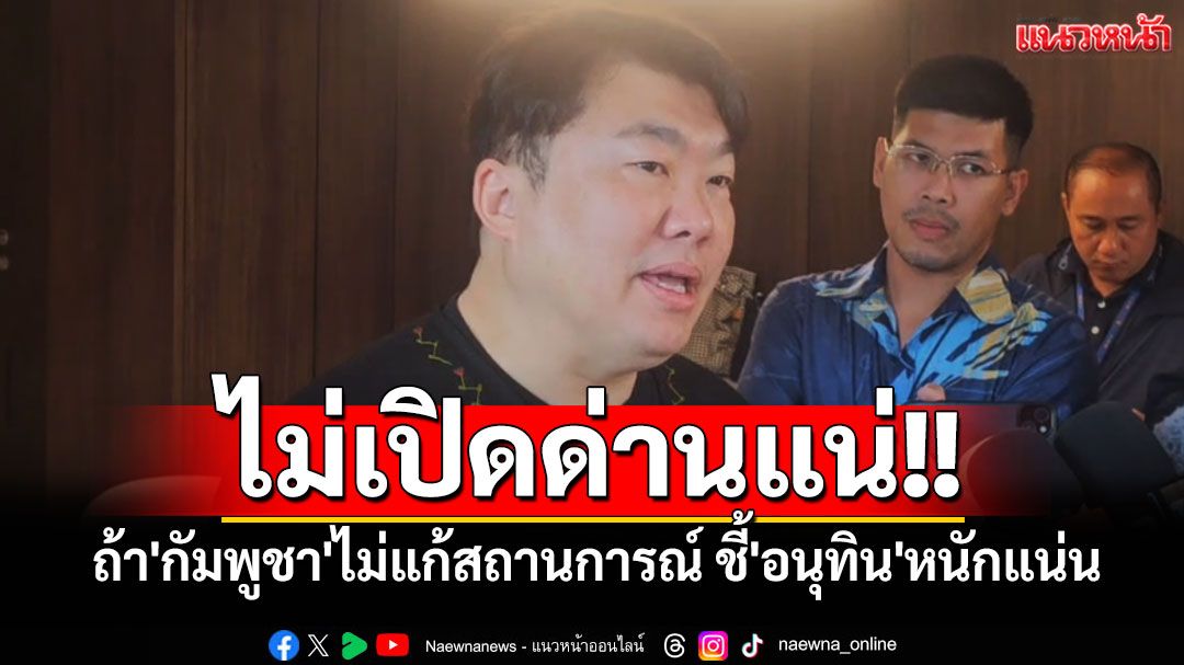 'สิริพงศ์'ชี้'อนุทิน'หนักแน่นไม่เปิดด่านแน่ ถ้า'กัมพูชา'ไม่แก้สถานการณ์