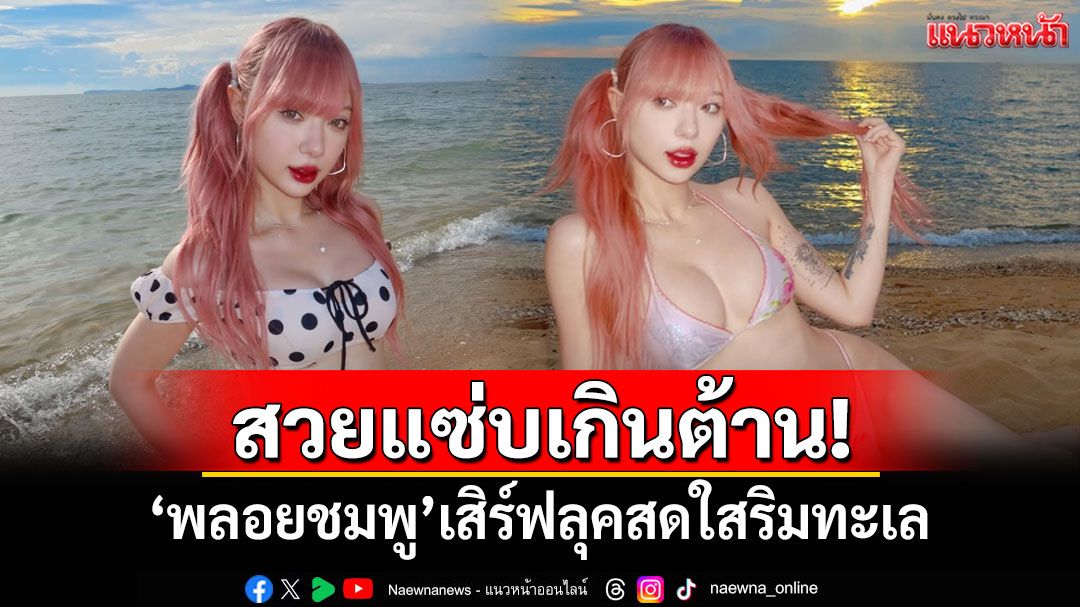 สวยแซ่บเกินต้าน! 'พลอยชมพู'เสิร์ฟลุคสดใสริมทะเล