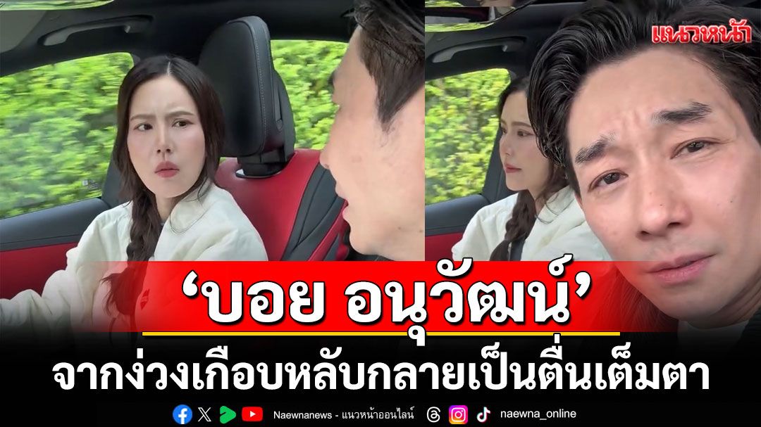 'บอย อนุวัฒน์'จากง่วงเกือบหลับกลายเป็นตื่นเต็มตาเมื่อ'เจี๊ยบ พิจิตตรา'จับพวงมาลัย