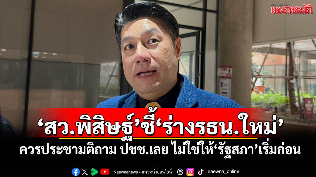 ‘สว.พิสิษฐ์’ชี้‘ร่างรธน.ใหม่’ ควรประชามติถาม ปชช.เลย ไม่ใช่ให้‘รัฐสภา’เริ่มก่อน