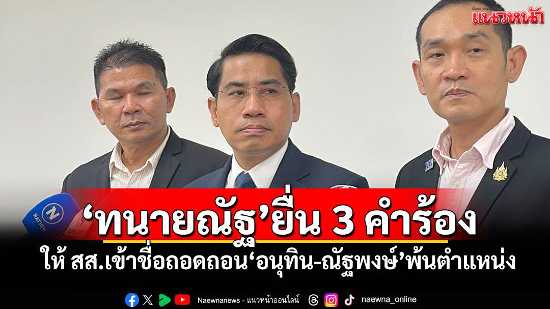 ‘ทนายณัฐ’ยื่น 3 คำร้อง ให้ สส.เข้าชื่อถอดถอน‘อนุทิน-ณัฐพงษ์’พ้นตำแหน่ง