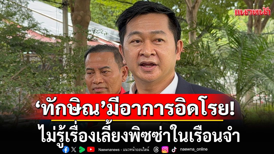 ทนายเข้าเยี่ยม'ทักษิณ'เผยมีอาการอิดโรย ไม่รู้เรื่องเลี้ยงพิซซ่าในเรือนจำ เตือนคนพูดให้ระวังดีๆ
