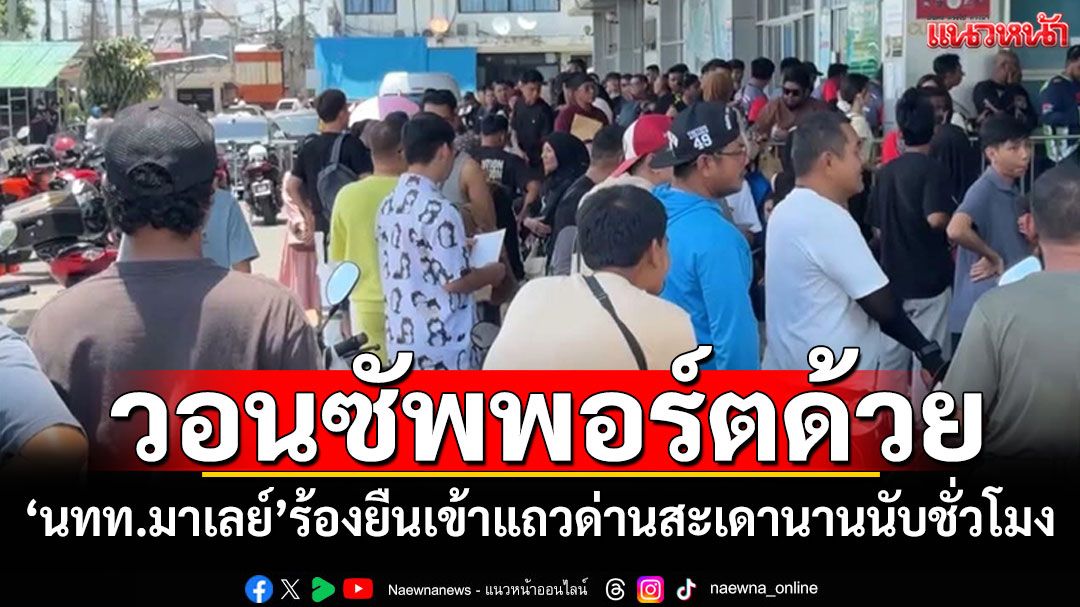 'นทท.มาเลเซีย'ร้อง! ยืนเข้าแถวด่านสะเดานานนับชั่วโมง วอนซัพพอร์ตความสะดวกด้วย
