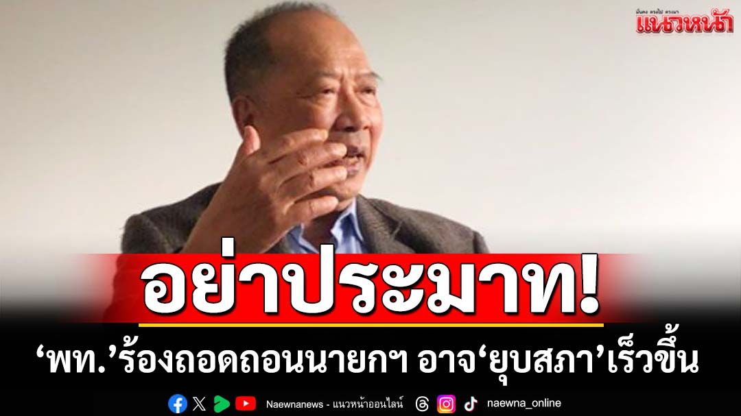 อย่าประมาท! ‘ไพศาล’ชี้‘เพื่อไทย’ร้องถอดถอนนายกฯ อาจโยง‘ยุบสภา’เร็วขึ้น