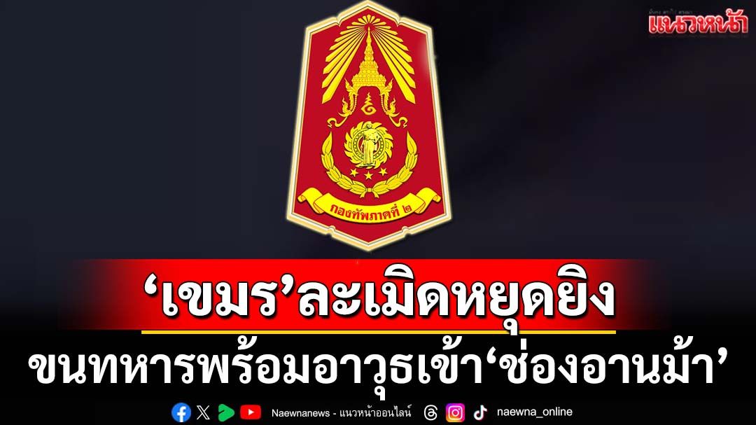 ‘เขมร’ไม่จริงใจ!‘กองทัพภาคที่2’ซัดละเมิดหยุดยิง ขนทหารพร้อมอาวุธเข้า‘ช่องอานม้า’