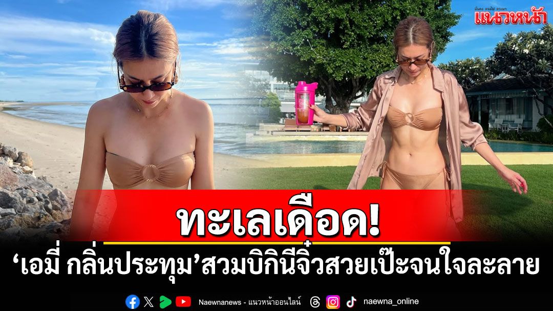 ทะเลเดือด! 'เอมี่ กลิ่นประทุม'สวมบิกินีจิ๋ว สวยเป๊ะจนใจละลาย