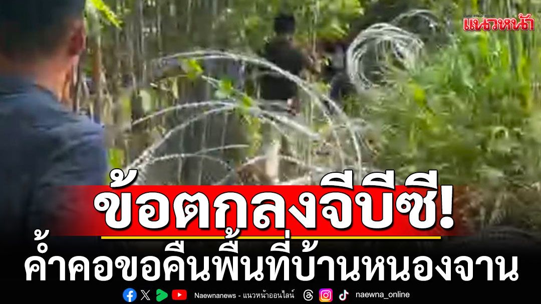 หน่วยงานความมั่นคง ชี้ข้อตกลงจีบีซี ค้ำคอขอคืนพื้นที่บ้านหนองจาน