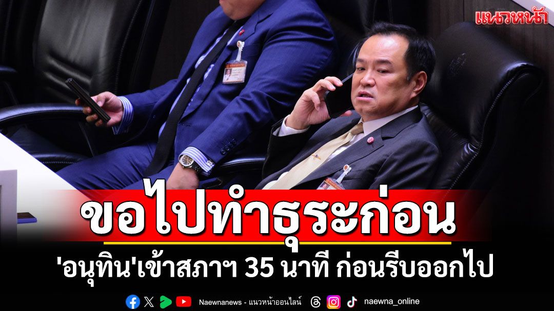 'อนุทิน'เข้าสภาฯ 35 นาที ก่อนรีบออกไป บอกขอทำธุระก่อน