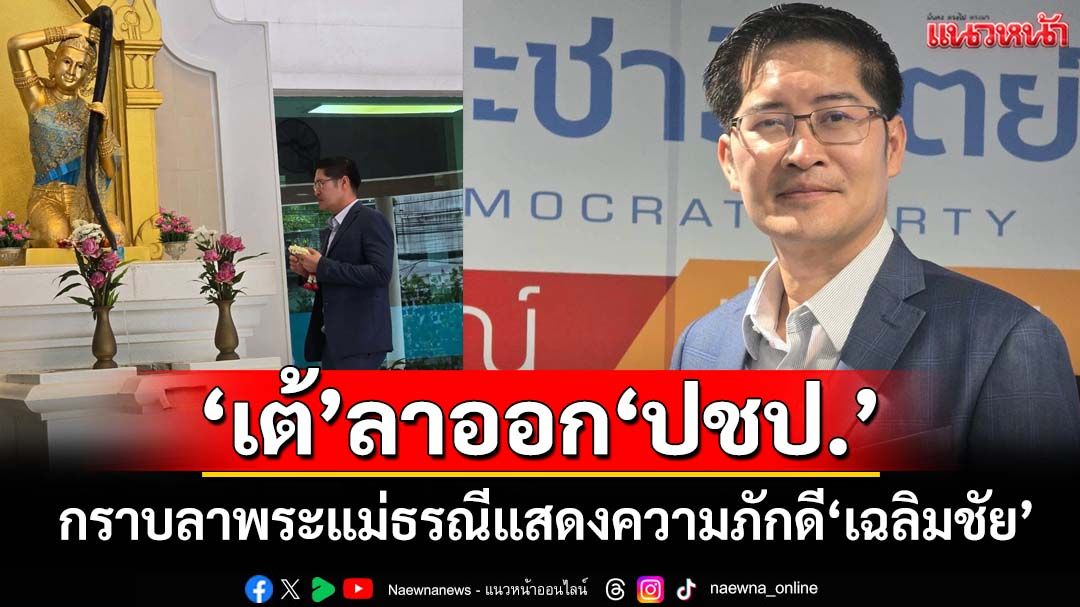 ‘เต้ พระราม 7’ยื่นพ้นสมาชิก‘ประชาธิปัตย์’ กราบลาพระแม่ธรณีแสดงความภักดี‘เฉลิมชัย’