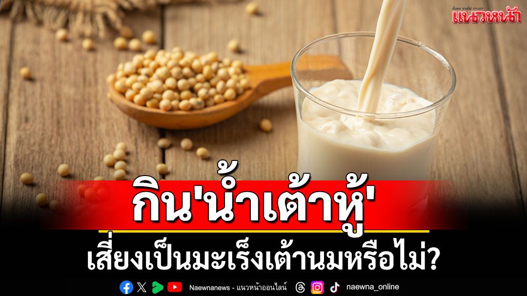 'หมอเจด'ไขข้อสงสัย กิน 'น้ำเต้าหู้' เสี่ยงเป็นมะเร็งเต้านมหรือไม่?