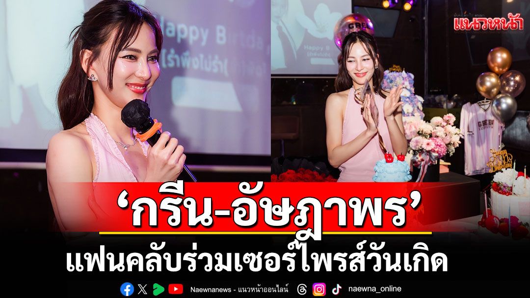 Green Fan Meeting แฟนคลับร่วมเซอร์ไพรส์วันเกิด'กรีน-อัษฎาพร'ตามสไตล์สาวโสด สวย แซ่บ ปัง!