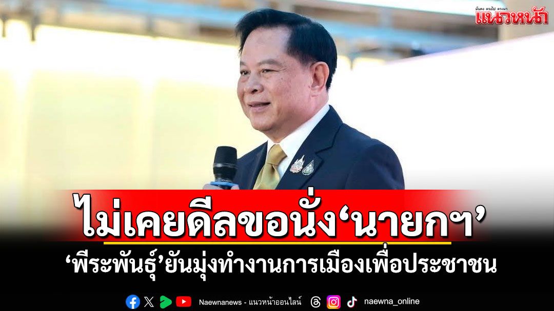 ไม่เคยดีลขอนั่ง‘นายกฯ’ ‘พีระพันธุ์’ยันมุ่งทำงานการเมืองเพื่อประชาชน
