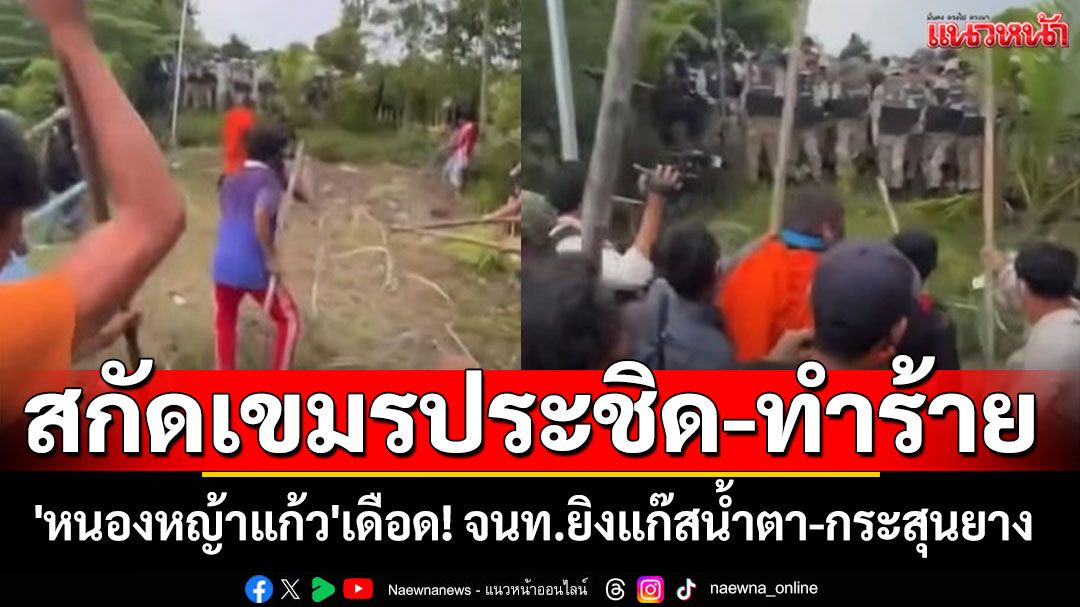 'หนองหญ้าแก้ว'เดือด!! จนท.ยิงแก๊สน้ำตา-กระสุนยาง สกัดเขมรประชิด-ทำร้าย