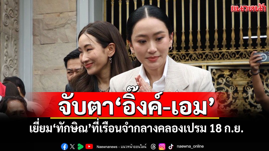 จับตา'อิ๊งค์-เอม' เยี่ยม'ทักษิณ'ที่เรือนจำกลางคลองเปรม 18 ก.ย.