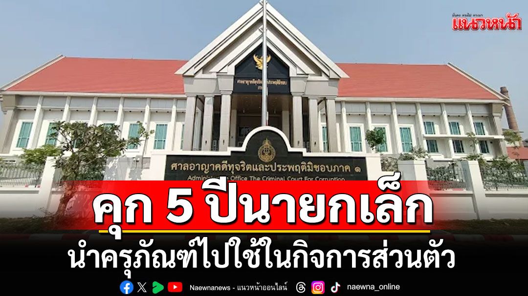 ด่วน!!! ศาลคดีทุจริต สั่งจำคุก 5 ปี นายกเล็กชัยนาท นำครุภัณฑ์ไปใช้ในกิจการส่วนตัว