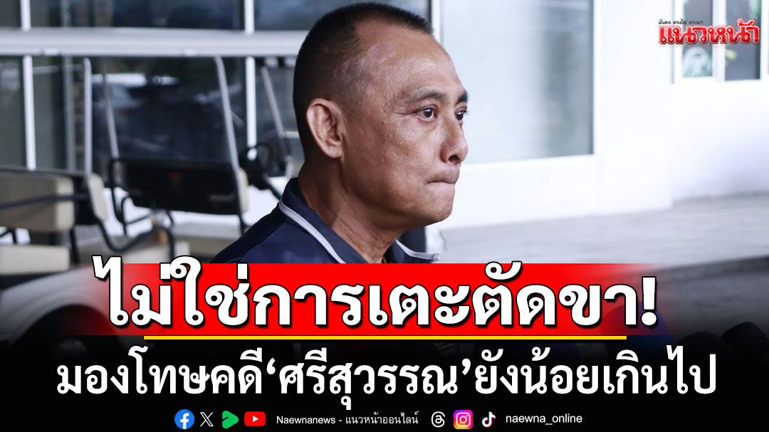 'บิ๊กเต่า'ยันไม่ใช่การเตะตัดขา มองโทษคดี 'ศรีสุวรรณ' กับพวกยังน้อยเกินไป