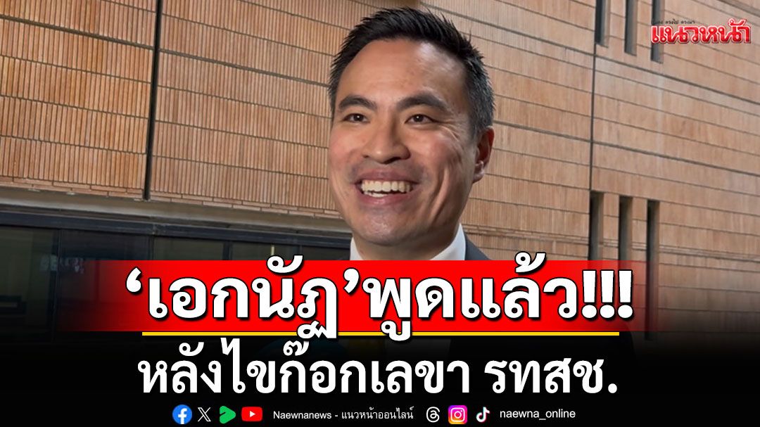 'เอกนัฏ'ร่ายยาว!!! เปิดใจหลังไขก๊อกเลขา รทสช. ยันยังรู้สึกดีต่อกันกับ'พีระพันธ์ุ'