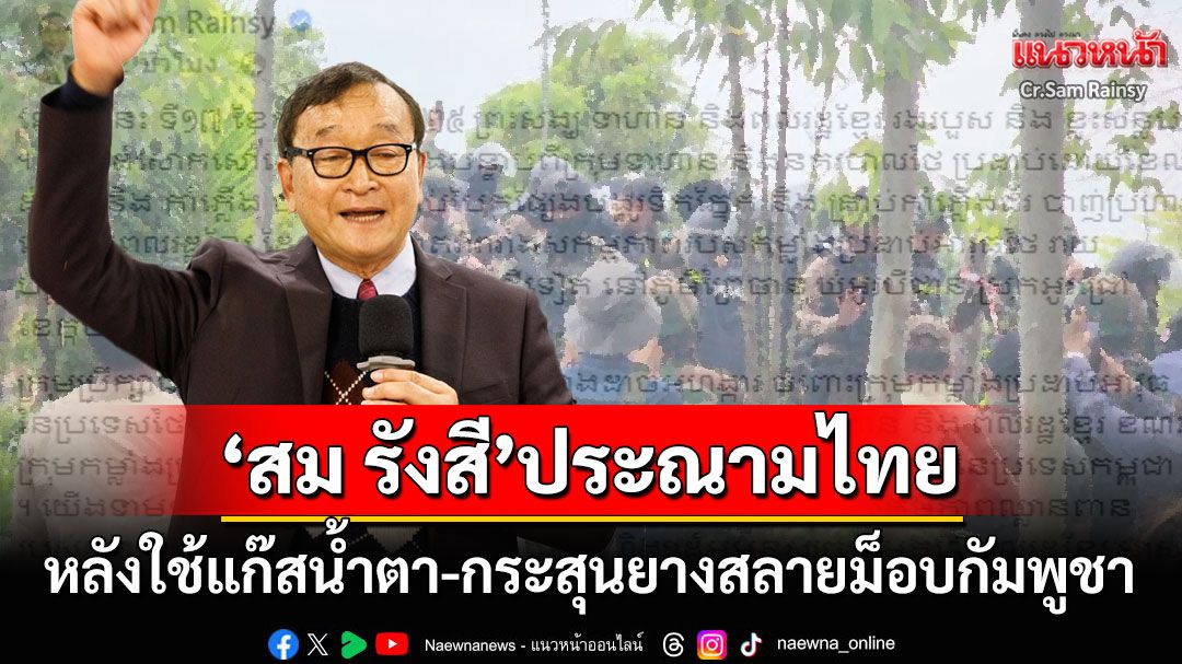 'สม รังสี'ประณามไทย! ใช้แก๊สน้ำตา-กระสุนยางสลายม็อบกัมพูชา ชี้รบ.นำเรื่องลุยฟ้องศาลโลก