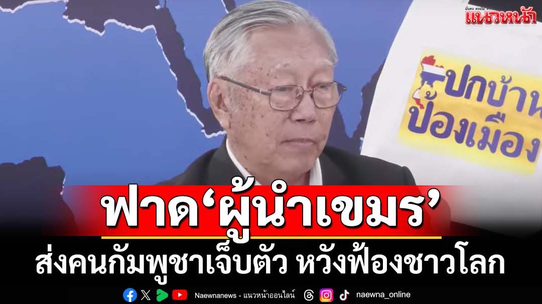 แบไต๋‘ผู้นำกัมพูชา’รู้รบไม่ชนะ ส่งคนเจ็บตัวหวังฟ้องชาวโลก ลั่นปัญหาเขมรต้องจบในรุ่นเรา