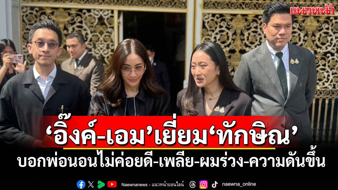 'อิ๊งค์-เอม'เยี่ยม'ทักษิณ' บอกพ่อนอนไม่ค่อยดี-เพลีย-ผมร่วง-ความดันขึ้น