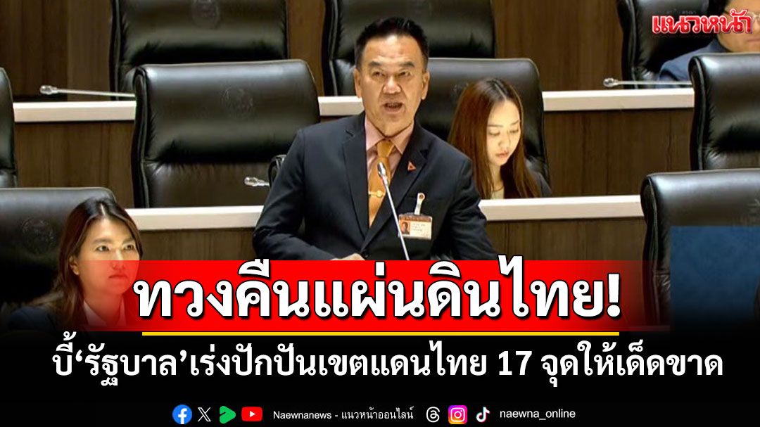 ทวงคืนแผ่นดินไทย! ‘สส.ตราด พรรคส้ม’บี้‘รัฐบาล’เร่งปักปันเขตแดนไทย 17 จุดให้เด็ดขาด