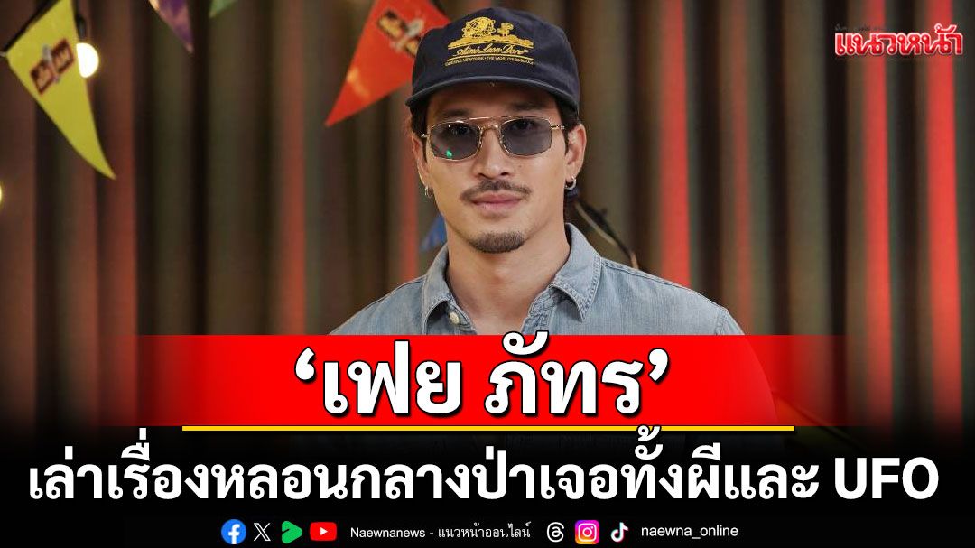 'เฟย ภัทร' โสดสนิทมา 3 ปี แต่ไม่ได้ปิดกั้นเรื่องรัก! เล่าเรื่องหลอนกลางป่าเจอทั้งผีและ UFO