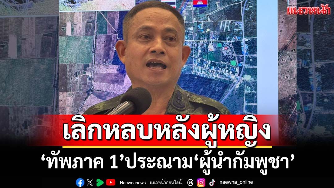 ‘ทัพภาค 1’เดือด! ประณาม‘ผู้นำกัมพูชา’เลิกหลบหลังผู้หญิง ยกระดับเสริมกำลัง‘บ้านหนองหญ้าแก้ว’
