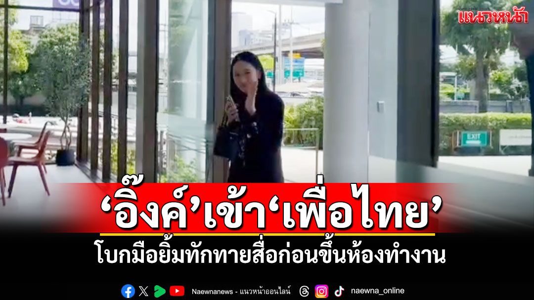 'อิ๊งค์'เข้า'เพื่อไทย' โบกมือยิ้มทักทายสื่อก่อนขึ้นห้องทำงาน