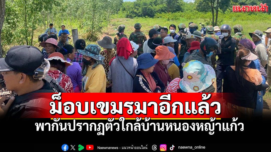 ชายแดนระอุอีก! ม็อบเขมรปรากฏตัวใกล้บ้านหนองหญ้าแก้ว ทหารตั้งรับสถานการณ์เดือด