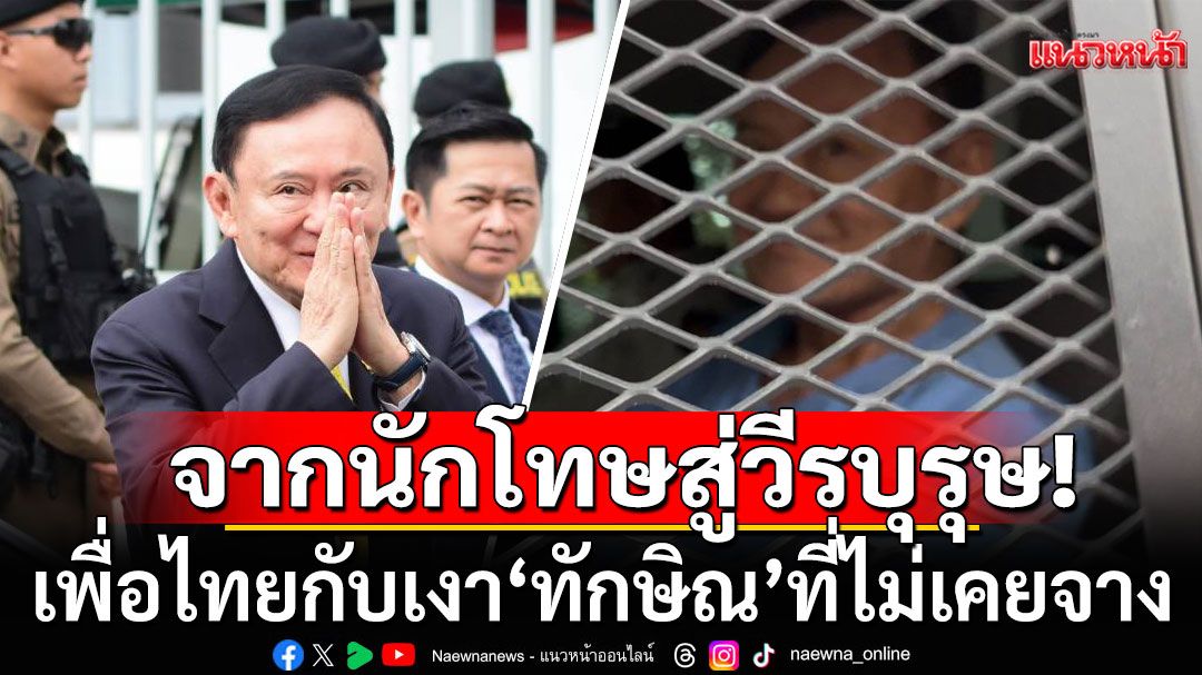 จากนักโทษสู่วีรบุรุษ!!! เพื่อไทยกับเงา'ทักษิณ'ที่ไม่เคยจาง