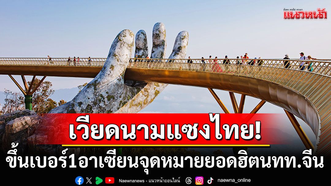'เวียดนาม'แซงไทยแล้ว! ขึ้นเป็นโน1อาเซียนจุดหมายยอดนิยมของนักท่องเที่ยวจีน