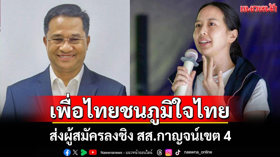 ศึกเลือกตั้งซ่อมกาญจนบุรีเขต 4 เข้มข้น 'เพื่อไทย-ภูมิใจไทย'ส่งผู้สมัครลงชิงตำแหน่ง