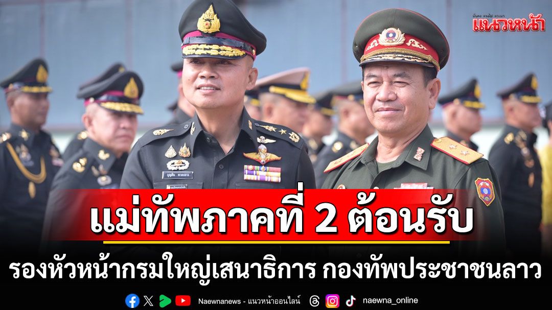 แม่ทัพภาคที่ 2 ต้อนรับ รองหัวหน้ากรมใหญ่เสนาธิการ กองทัพประชาชนลาว ในโอกาสมาเยือน