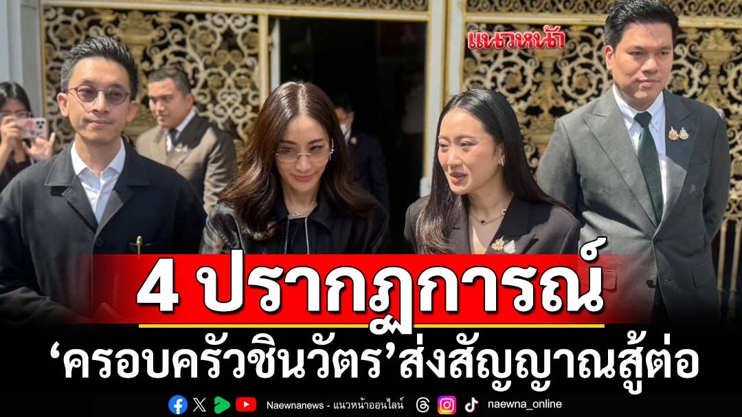 4 ปรากฏการณ์ ‘ครอบครัวชินวัตร’ส่งสัญญาณสู้ต่อ ลุ้น‘นายกฯคนที่7’ของระบอบทักษิณ
