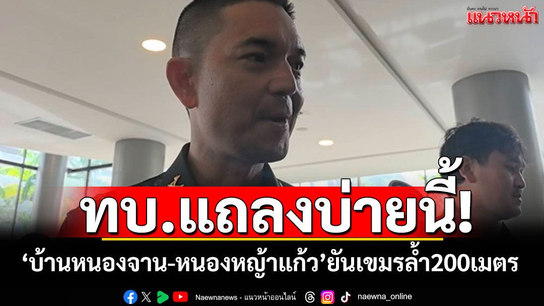 ทบ.เตรียมแถลงด่วนบ่ายนี้ ปมบ้านหนองจาน-หนองหญ้าแก้ว ยันเขมรล้ำ200เมตร