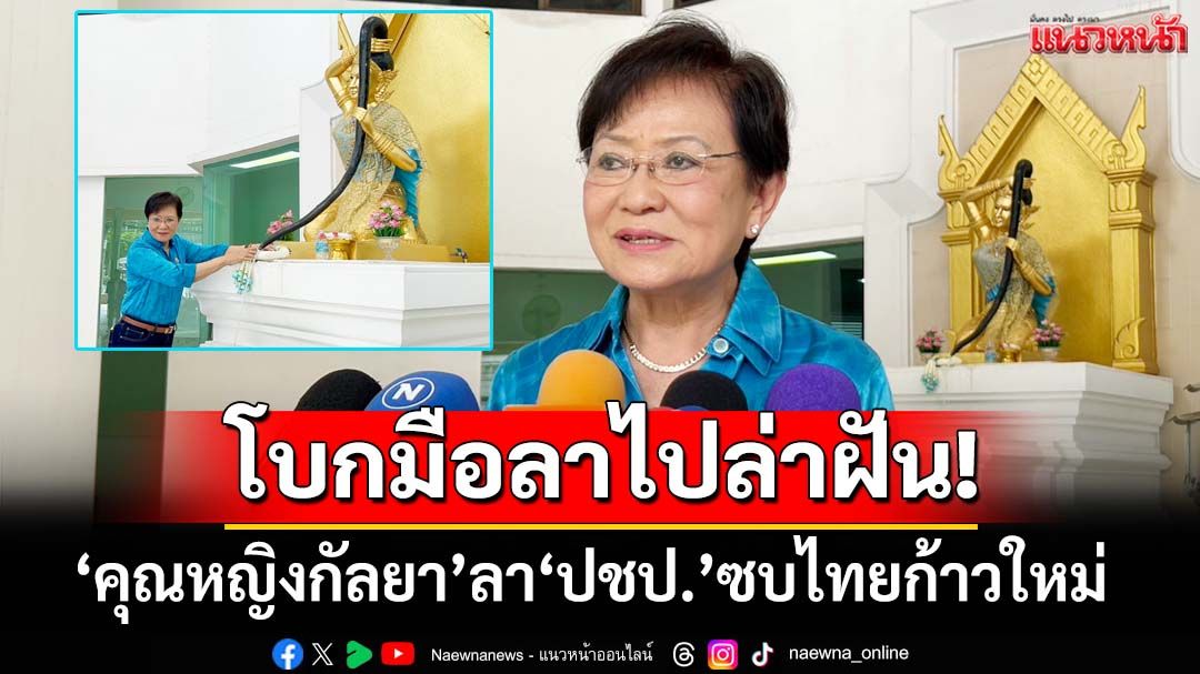 โบกมือลาไปล่าฝัน!‘คุณหญิงกัลยา’เปิดใจลา‘ปชป.’ เผยซบ‘พรรคไทยก้าวใหม่’ จับมือ‘สุชัชวีร์’
