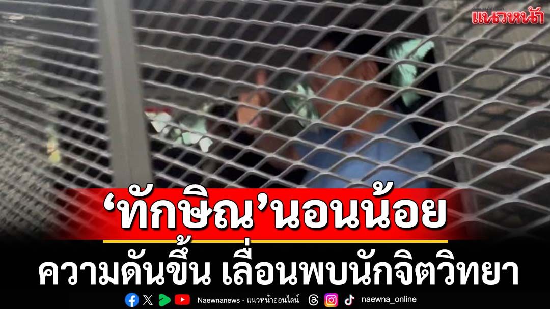 ‘ทักษิณ’นอนน้อย ความดันขึ้น เลื่อนพบนักจิตวิทยา