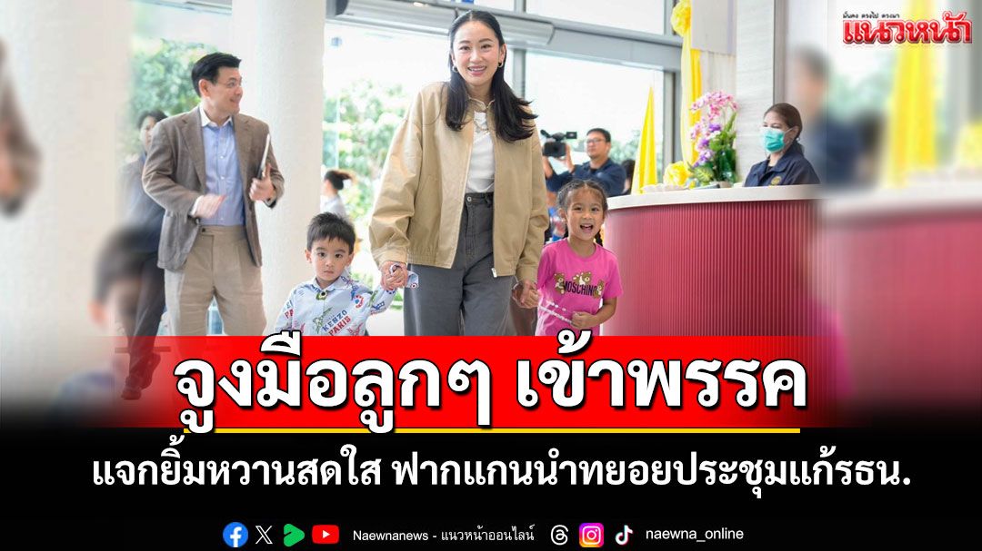 'อิ๊งค์'จูงมือ'ธิธาร-ธาษิณ'เข้าพรรคเพื่อไทย แจกยิ้มหวานสดใส ฟากแกนนำทยอยประชุมแก้รธน.